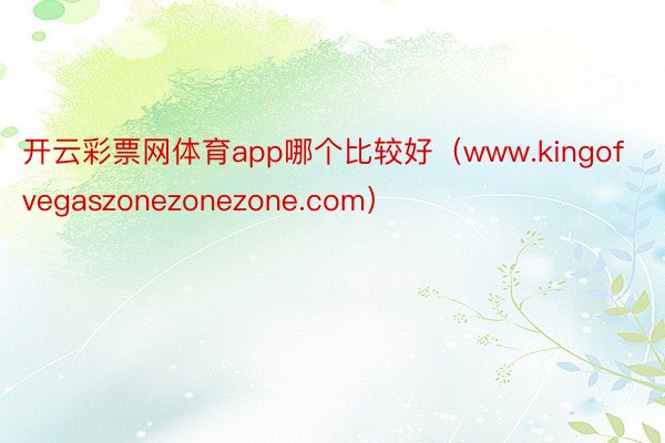 开云彩票网体育app哪个比较好（www.kingofvegaszonezonezone.com）