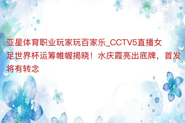 亚星体育职业玩家玩百家乐_CCTV5直播女足世界杯运筹帷幄揭晓！水庆霞亮出底牌，首发将有转念