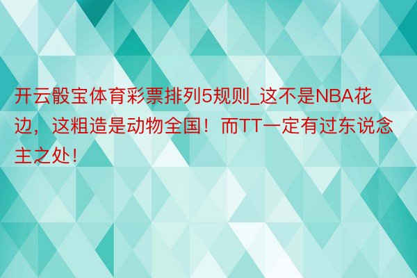 开云骰宝体育彩票排列5规则_这不是NBA花边，这粗造是动物全国！而TT一定有过东说念主之处！