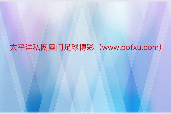 太平洋私网奥门足球博彩（www.pofxu.com）