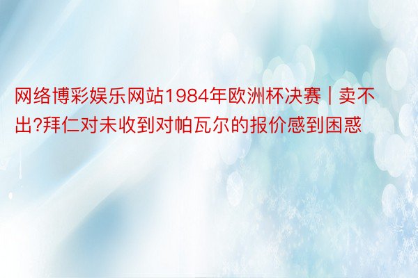 网络博彩娱乐网站1984年欧洲杯决赛 | 卖不出?拜仁对未收到对帕瓦尔的报价感到困惑