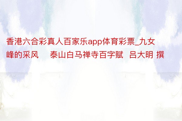 香港六合彩真人百家乐app体育彩票_九女峰的采风    泰山白马禅寺百字赋  吕大明 撰