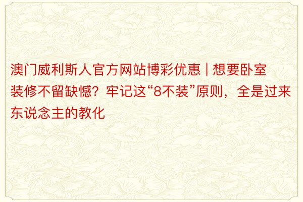 澳门威利斯人官方网站博彩优惠 | 想要卧室装修不留缺憾？牢记这“8不装”原则，全是过来东说念主的教化