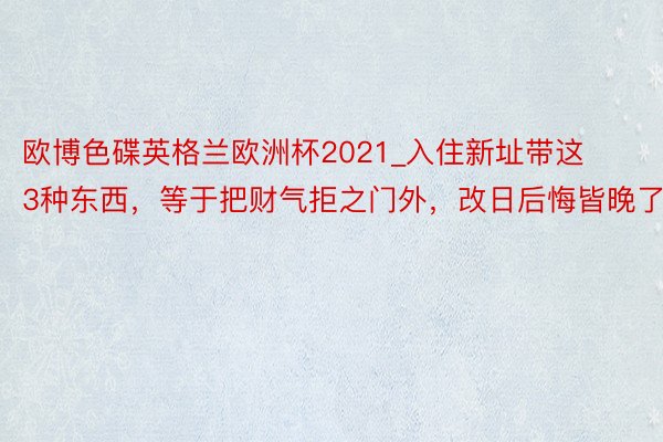 欧博色碟英格兰欧洲杯2021_入住新址带这3种东西，等于把财气拒之门外，改日后悔皆晚了