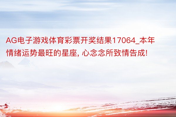 AG电子游戏体育彩票开奖结果17064_本年情绪运势最旺的星座, 心念念所致情告成!