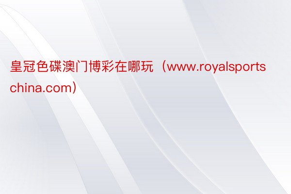 皇冠色碟澳门博彩在哪玩（www.royalsportschina.com）