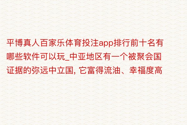 平博真人百家乐体育投注app排行前十名有哪些软件可以玩_中亚地区有一个被聚会国证据的弥远中立国, 它富得流油、幸福度高