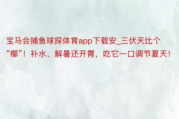 宝马会捕鱼球探体育app下载安_三伏天比个“椰”！补水、解暑还开胃，吃它一口调节夏天！