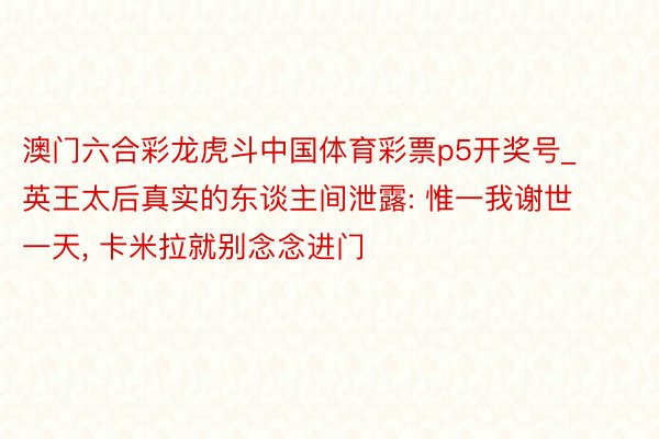 澳门六合彩龙虎斗中国体育彩票p5开奖号_英王太后真实的东谈主间泄露: 惟一我谢世一天, 卡米拉就别念念进门