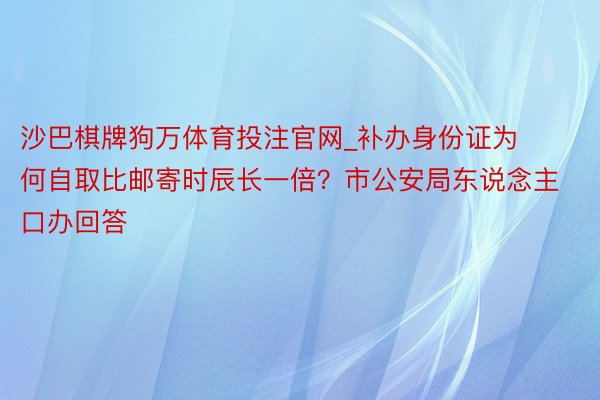 沙巴棋牌狗万体育投注官网_补办身份证为何自取比邮寄时辰长一倍？市公安局东说念主口办回答