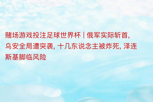 赌场游戏投注足球世界杯 | 俄军实际斩首, 乌安全局遭突袭, 十几东说念主被炸死, 泽连斯基脚临风险