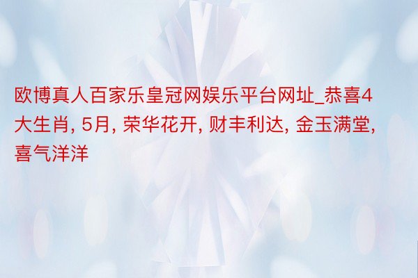 欧博真人百家乐皇冠网娱乐平台网址_恭喜4大生肖, 5月, 荣华花开, 财丰利达, 金玉满堂, 喜气洋洋