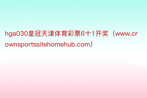 hga030皇冠天津体育彩票6十1开奖（www.crownsportssitehomehub.com）