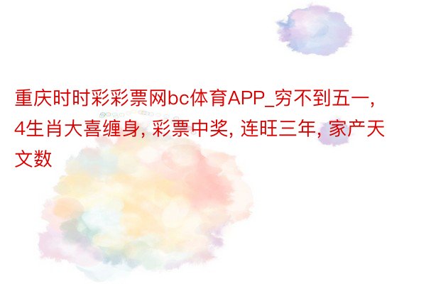 重庆时时彩彩票网bc体育APP_穷不到五一， 4生肖大喜缠身， 彩票中奖， 连旺三年， 家产天文数