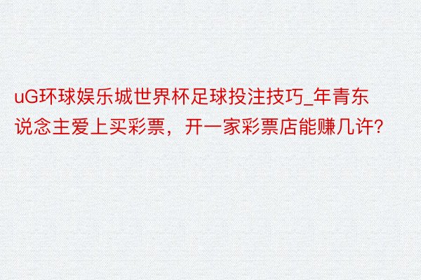 uG环球娱乐城世界杯足球投注技巧_年青东说念主爱上买彩票，开一家彩票店能赚几许？