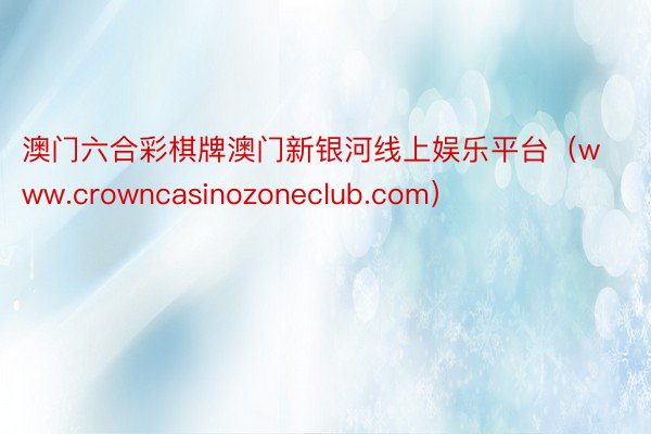 澳门六合彩棋牌澳门新银河线上娱乐平台（www.crowncasinozoneclub.com）