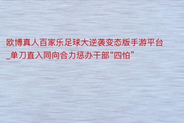 欧博真人百家乐足球大逆袭变态版手游平台_单刀直入同向合力惩办干部“四怕”