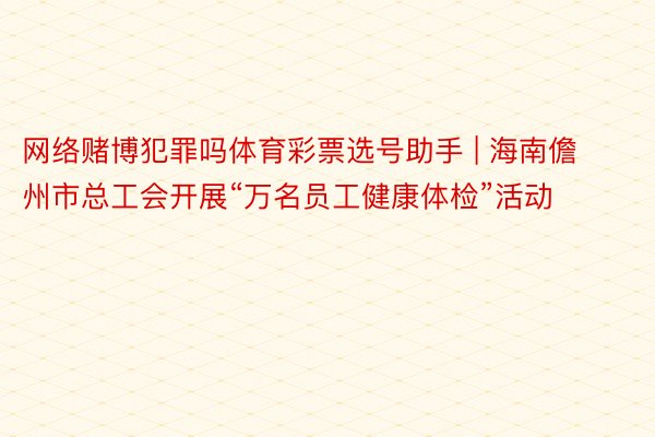 网络赌博犯罪吗体育彩票选号助手 | 海南儋州市总工会开展“万名员工健康体检”活动