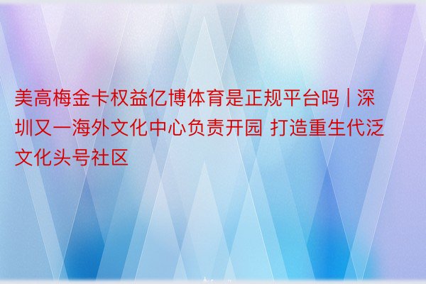 美高梅金卡权益亿博体育是正规平台吗 | 深圳又一海外文化中心负责开园 打造重生代泛文化头号社区