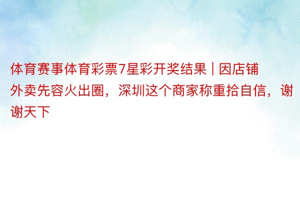 体育赛事体育彩票7星彩开奖结果 | 因店铺外卖先容火出圈，深圳这个商家称重拾自信，谢谢天下