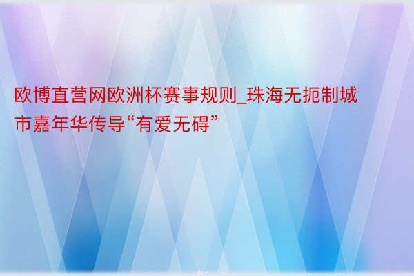 欧博直营网欧洲杯赛事规则_珠海无扼制城市嘉年华传导“有爱无碍”