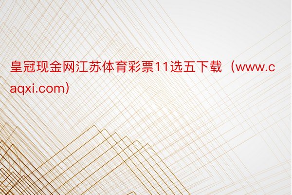 皇冠现金网江苏体育彩票11选五下载（www.caqxi.com）