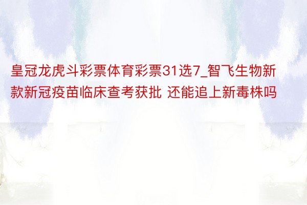 皇冠龙虎斗彩票体育彩票31选7_智飞生物新款新冠疫苗临床查考获批 还能追上新毒株吗