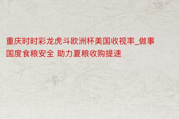 重庆时时彩龙虎斗欧洲杯美国收视率_做事国度食粮安全 助力夏粮收购提速