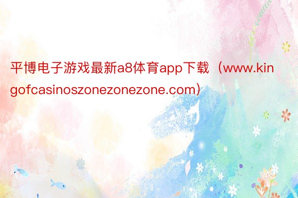 平博电子游戏最新a8体育app下载（www.kingofcasinoszonezonezone.com）