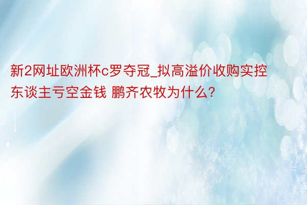 新2网址欧洲杯c罗夺冠_拟高溢价收购实控东谈主亏空金钱 鹏齐农牧为什么？