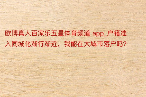 欧博真人百家乐五星体育频道 app_户籍准入同城化渐行渐近，我能在大城市落户吗？