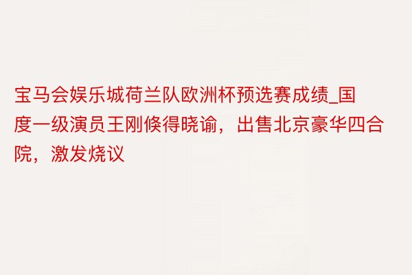 宝马会娱乐城荷兰队欧洲杯预选赛成绩_国度一级演员王刚倏得晓谕，出售北京豪华四合院，激发烧议