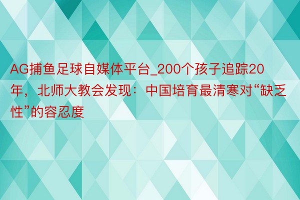 AG捕鱼足球自媒体平台_200个孩子追踪20年，北师大教会发现：中国培育最清寒对“缺乏性”的容忍度