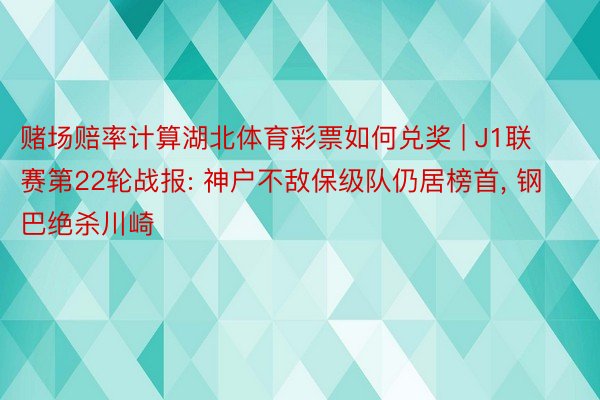 赌场赔率计算湖北体育彩票如何兑奖 | J1联赛第22轮战报: 神户不敌保级队仍居榜首， 钢巴绝杀川崎