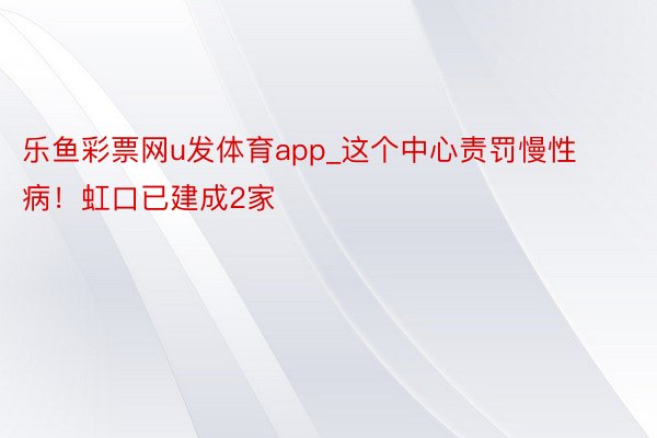 乐鱼彩票网u发体育app_这个中心责罚慢性病！虹口已建成2家