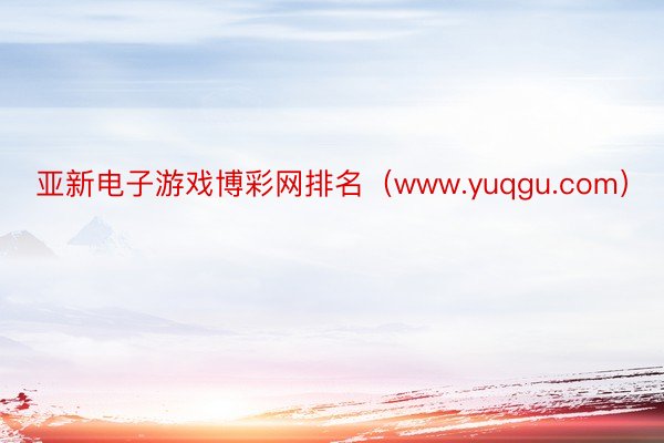 亚新电子游戏博彩网排名（www.yuqgu.com）