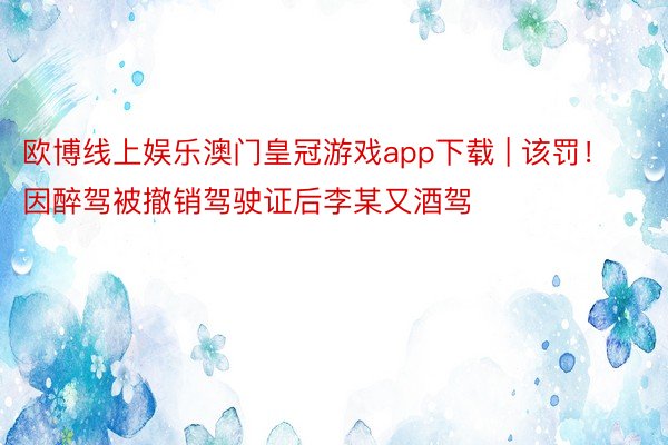 欧博线上娱乐澳门皇冠游戏app下载 | 该罚！因醉驾被撤销驾驶证后李某又酒驾