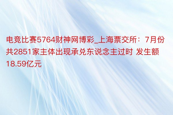 电竞比赛5764财神网博彩_上海票交所：7月份共2851家主体出现承兑东说念主过时 发生额18.59亿元