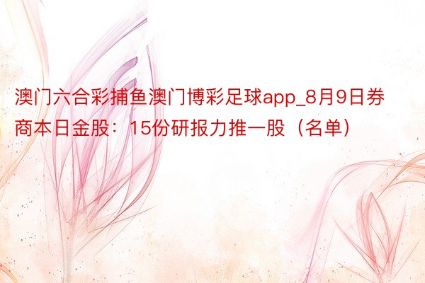 澳门六合彩捕鱼澳门博彩足球app_8月9日券商本日金股：15份研报力推一股（名单）