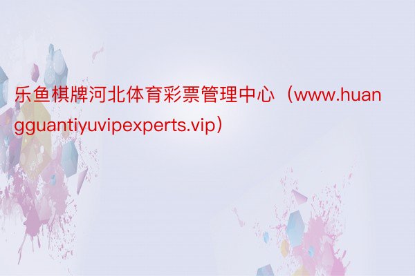 乐鱼棋牌河北体育彩票管理中心（www.huangguantiyuvipexperts.vip）