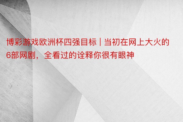 博彩游戏欧洲杯四强目标 | 当初在网上大火的6部网剧，全看过的诠释你很有眼神