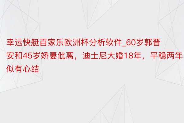 幸运快艇百家乐欧洲杯分析软件_60岁郭晋安和45岁娇妻仳离，迪士尼大婚18年，平稳两年似有心结