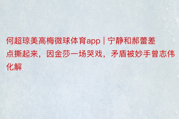 何超琼美高梅微球体育app | 宁静和郝蕾差点撕起来，因金莎一场哭戏，矛盾被妙手曾志伟化解