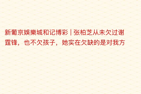 新葡京娛樂城和记博彩 | 张柏芝从未欠过谢霆锋，也不欠孩子，她实在欠缺的是对我方