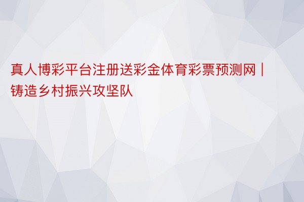 真人博彩平台注册送彩金体育彩票预测网 | 铸造乡村振兴攻坚队