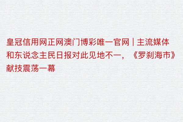 皇冠信用网正网澳门博彩唯一官网 | 主流媒体和东说念主民日报对此见地不一，《罗刹海市》献技震荡一幕