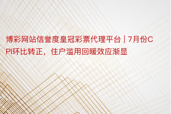 博彩网站信誉度皇冠彩票代理平台 | 7月份CPI环比转正，住户滥用回暖效应渐显