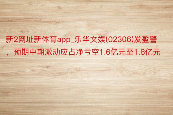 新2网址新体育app_乐华文娱(02306)发盈警，预期中期激动应占净亏空1.6亿元至1.8亿元