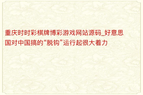 重庆时时彩棋牌博彩游戏网站源码_好意思国对中国搞的“脱钩”运行起很大着力