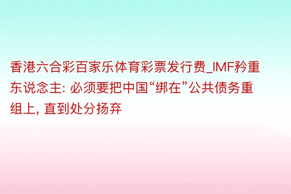 香港六合彩百家乐体育彩票发行费_IMF矜重东说念主: 必须要把中国“绑在”公共债务重组上, 直到处分扬弃